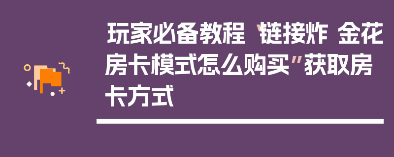 玩家必备教程“链接炸 金花房卡模式怎么购买”获取房卡方式