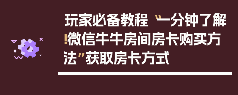 玩家必备教程“一分钟了解!微信牛牛房间房卡购买方法”获取房卡方式