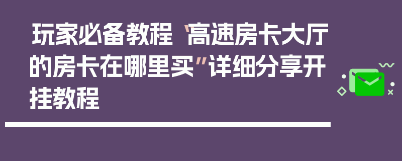 玩家必备教程“高速房卡大厅的房卡在哪里买”详细分享开挂教程