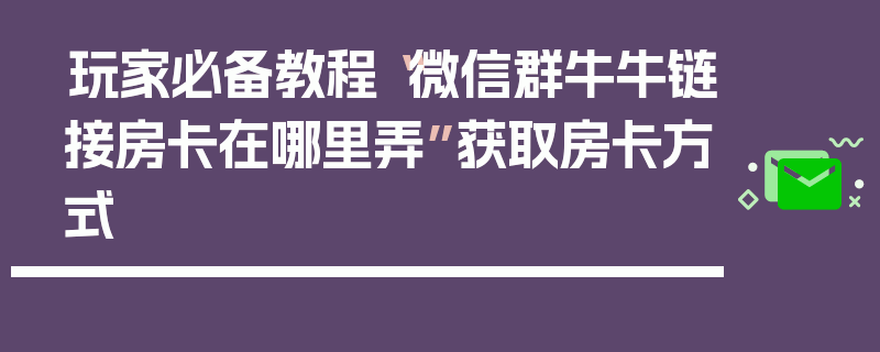 玩家必备教程“微信群牛牛链接房卡在哪里弄”获取房卡方式