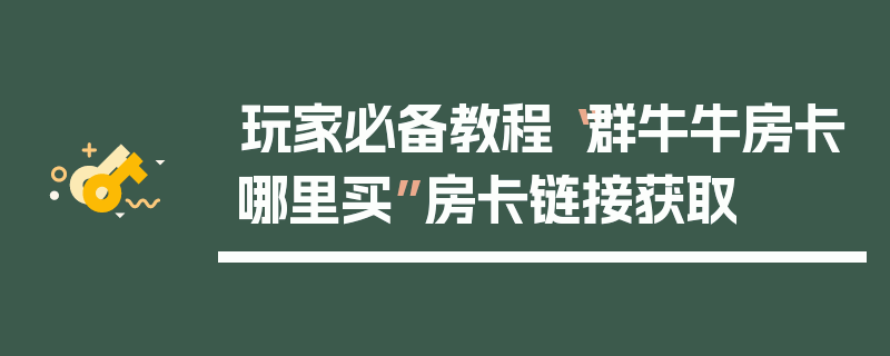 玩家必备教程“群牛牛房卡哪里买”房卡链接获取