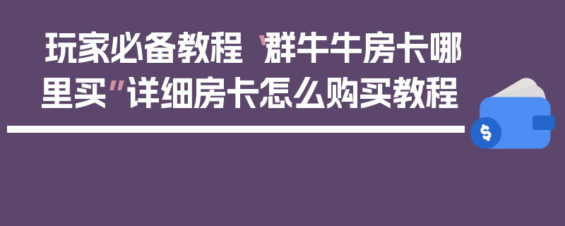 玩家必备教程“群牛牛房卡哪里买”详细房卡怎么购买教程