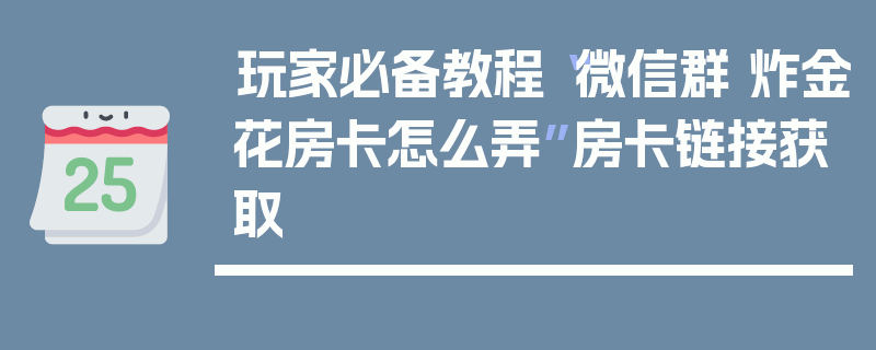 玩家必备教程“微信群 炸金花房卡怎么弄”房卡链接获取