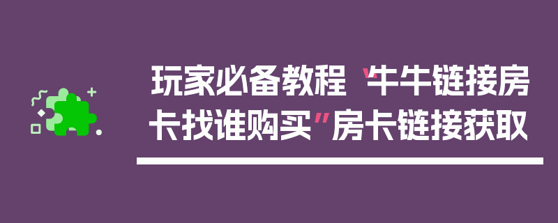 玩家必备教程“牛牛链接房卡找谁购买”房卡链接获取