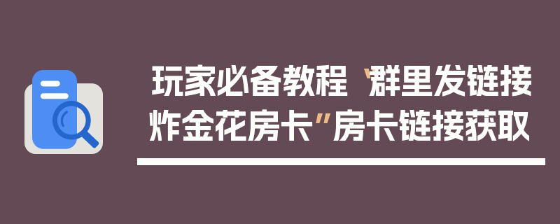 玩家必备教程“群里发链接炸金花房卡”房卡链接获取