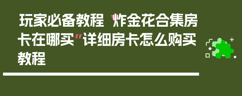 玩家必备教程“炸金花合集房卡在哪买”详细房卡怎么购买教程