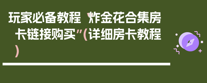 玩家必备教程“炸金花合集房卡链接购买”(详细房卡教程)