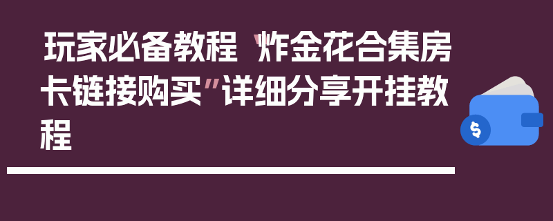 玩家必备教程“炸金花合集房卡链接购买”详细分享开挂教程