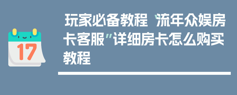 玩家必备教程“流年众娱房卡客服”详细房卡怎么购买教程