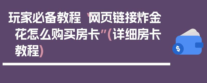 玩家必备教程“网页链接炸金花怎么购买房卡”(详细房卡教程)