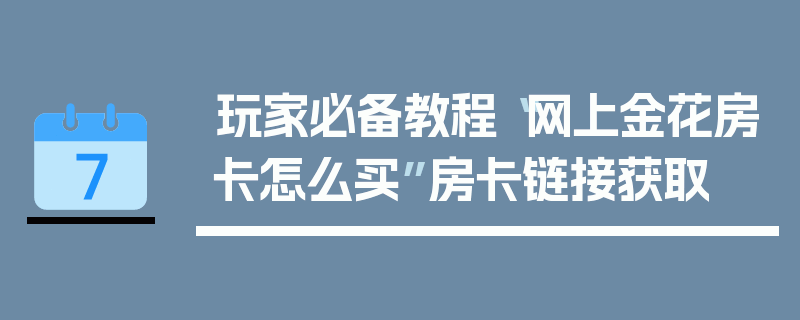 玩家必备教程“网上金花房卡怎么买”房卡链接获取