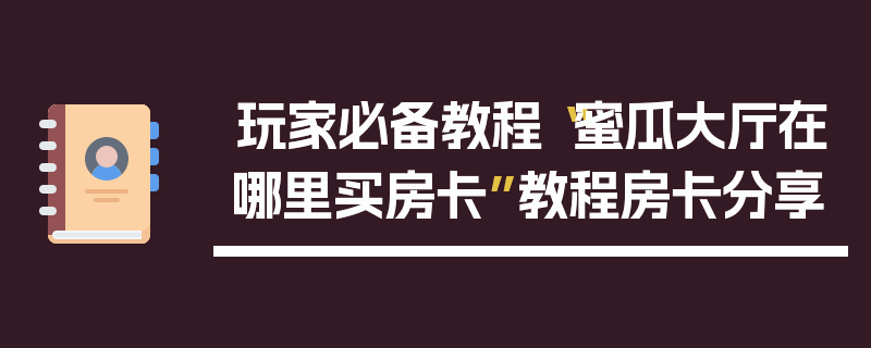 玩家必备教程“蜜瓜大厅在哪里买房卡”教程房卡分享