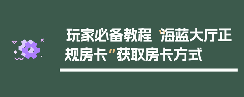 玩家必备教程“海蓝大厅正规房卡”获取房卡方式