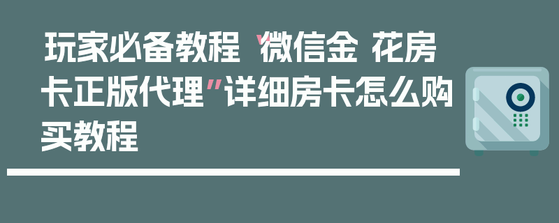 玩家必备教程“微信金 花房卡正版代理”详细房卡怎么购买教程