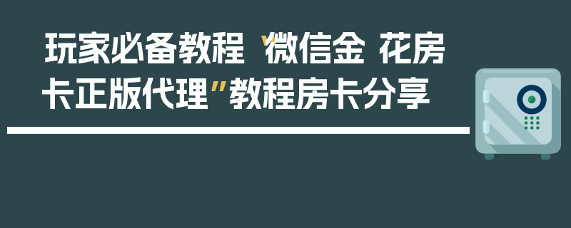 玩家必备教程“微信金 花房卡正版代理”教程房卡分享