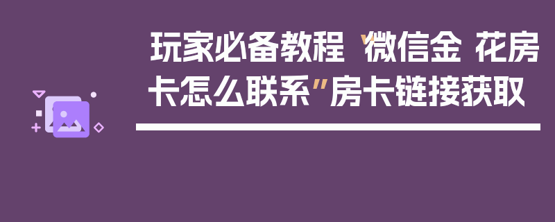 玩家必备教程“微信金 花房卡怎么联系”房卡链接获取