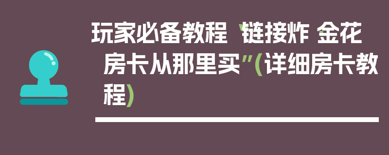 玩家必备教程“链接炸·金花房卡从那里买”(详细房卡教程)