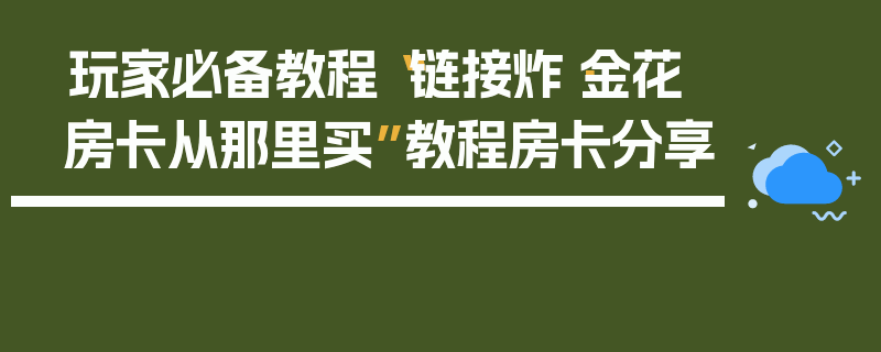 玩家必备教程“链接炸·金花房卡从那里买”教程房卡分享