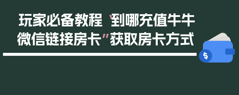 玩家必备教程“到哪充值牛牛微信链接房卡”获取房卡方式