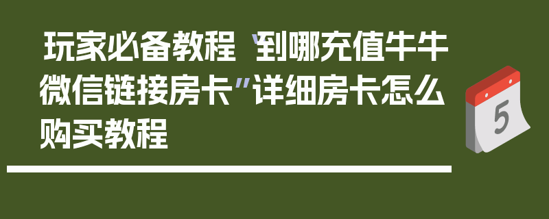 玩家必备教程“到哪充值牛牛微信链接房卡”详细房卡怎么购买教程