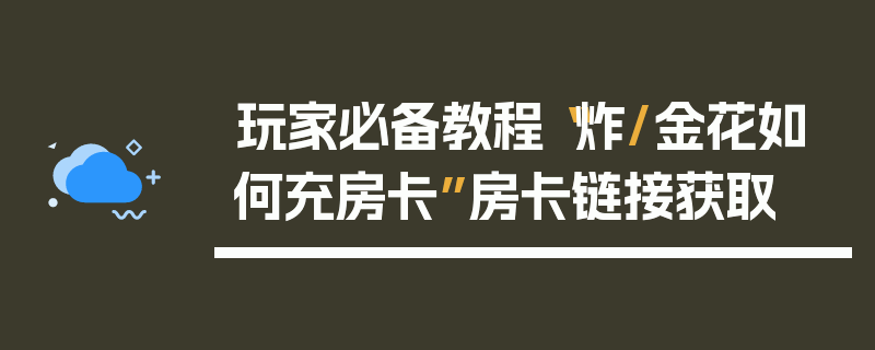 玩家必备教程“炸/金花如何充房卡”房卡链接获取