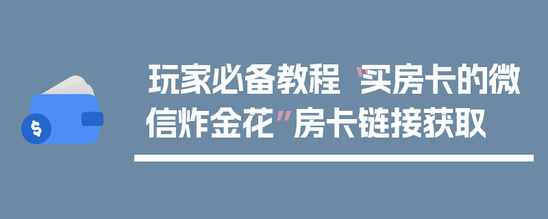 玩家必备教程“买房卡的微信炸金花”房卡链接获取