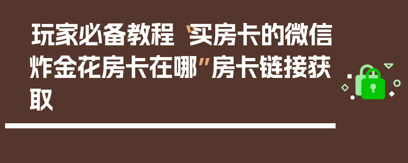 玩家必备教程“买房卡的微信炸金花房卡在哪”房卡链接获取