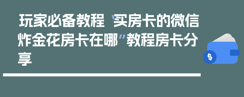 玩家必备教程“买房卡的微信炸金花房卡在哪”教程房卡分享