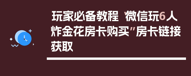 玩家必备教程“微信玩6人炸金花房卡购买”房卡链接获取