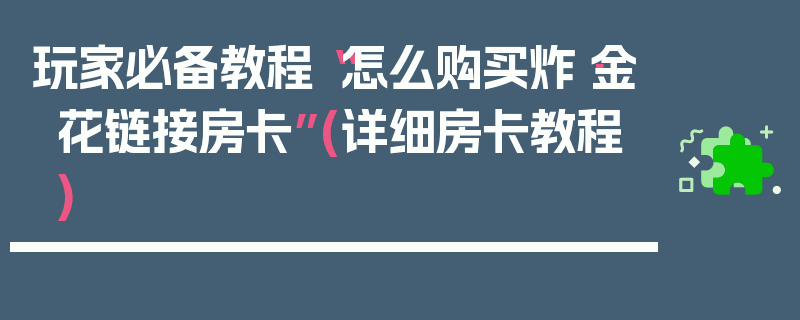 玩家必备教程“怎么购买炸·金花链接房卡”(详细房卡教程)
