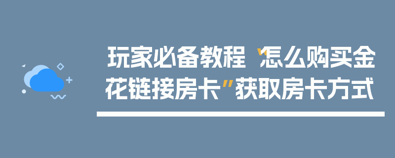 玩家必备教程“怎么购买金花链接房卡”获取房卡方式