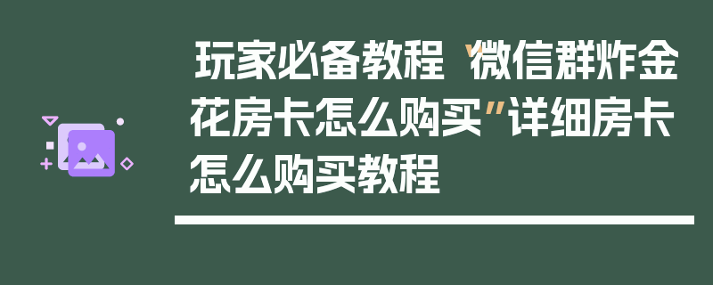 玩家必备教程“微信群炸金花房卡怎么购买”详细房卡怎么购买教程