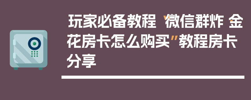 玩家必备教程“微信群炸·金花房卡怎么购买”教程房卡分享