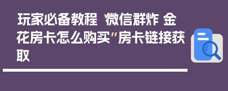玩家必备教程“微信群炸·金花房卡怎么购买”房卡链接获取