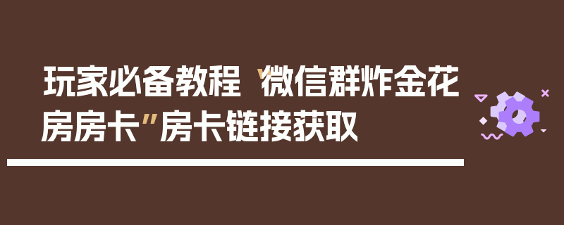 玩家必备教程“微信群炸金花房房卡”房卡链接获取