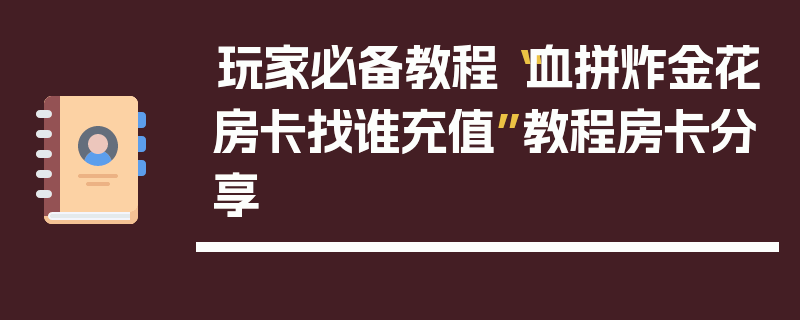 玩家必备教程“血拼炸金花房卡找谁充值”教程房卡分享