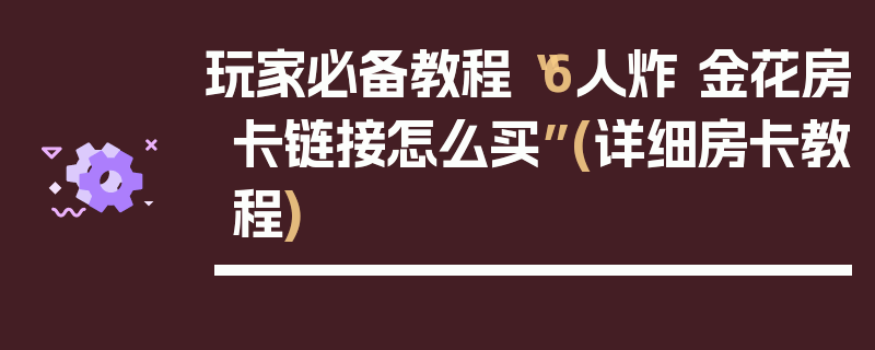 玩家必备教程“6人炸 金花房卡链接怎么买”(详细房卡教程)