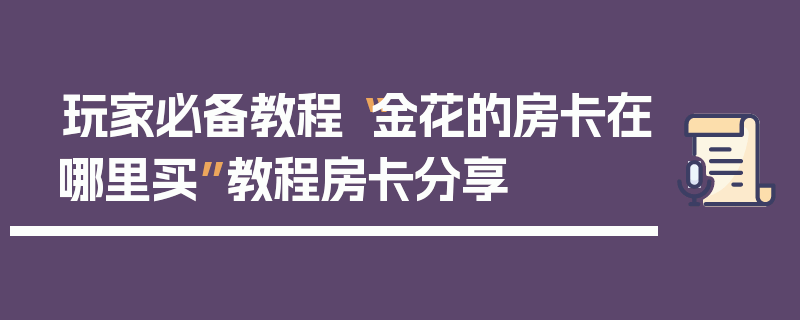 玩家必备教程“金花的房卡在哪里买”教程房卡分享
