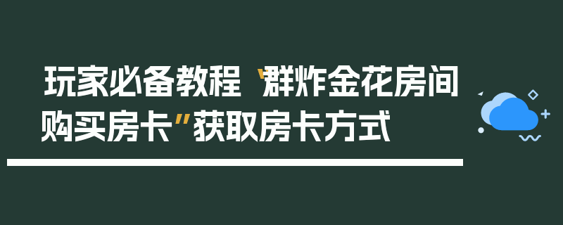 玩家必备教程“群炸金花房间购买房卡”获取房卡方式
