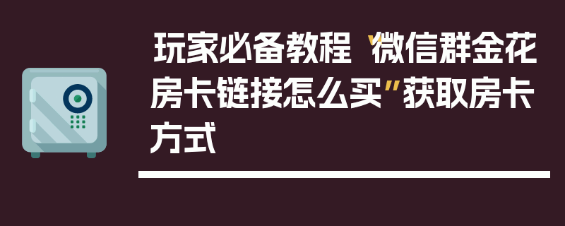 玩家必备教程“微信群金花房卡链接怎么买”获取房卡方式