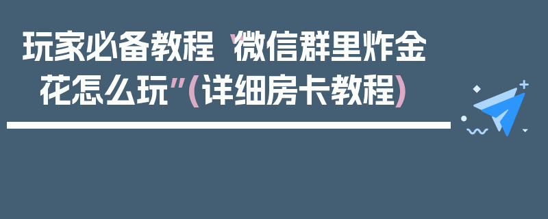 玩家必备教程“微信群里炸金花怎么玩”(详细房卡教程)