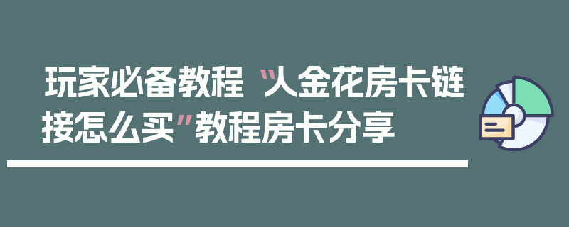玩家必备教程“人金花房卡链接怎么买”教程房卡分享