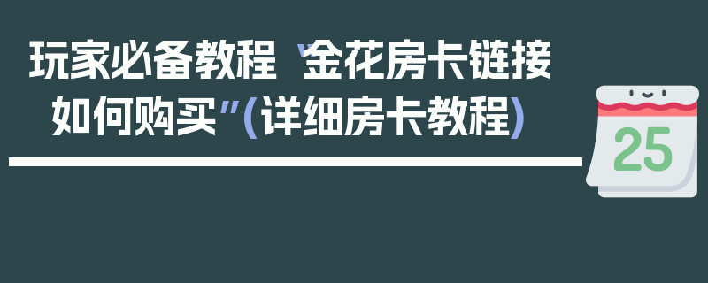 玩家必备教程“金花房卡链接如何购买”(详细房卡教程)