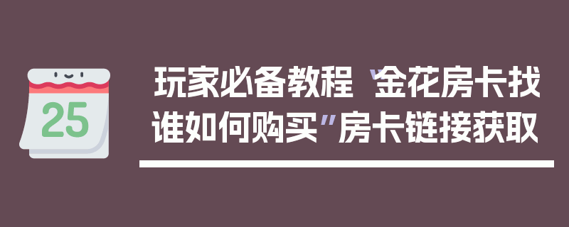 玩家必备教程“金花房卡找谁如何购买”房卡链接获取