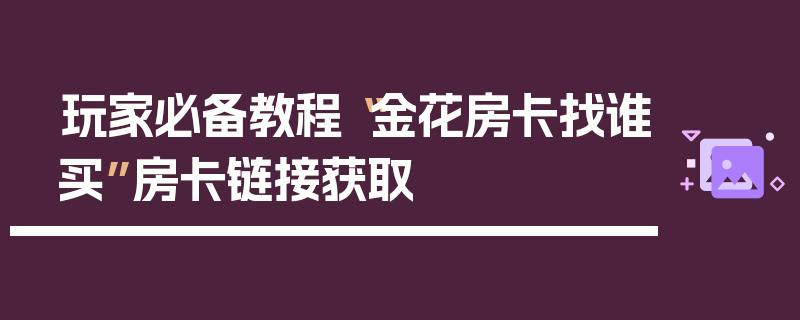 玩家必备教程“金花房卡找谁买”房卡链接获取