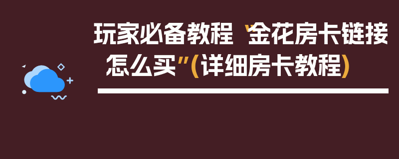 玩家必备教程“金花房卡链接怎么买”(详细房卡教程)