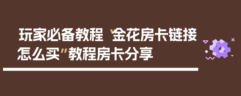玩家必备教程“金花房卡链接怎么买”教程房卡分享