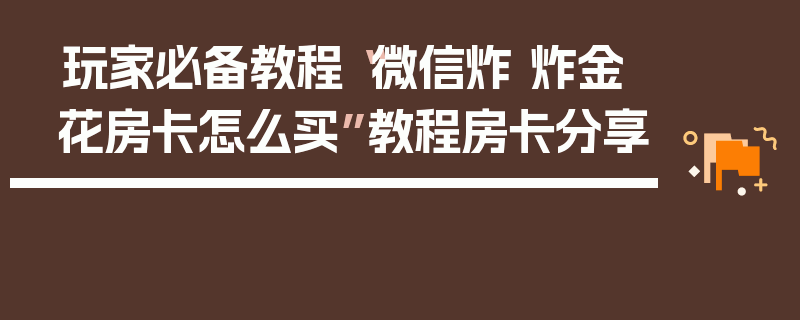 玩家必备教程“微信炸 炸金花房卡怎么买”教程房卡分享
