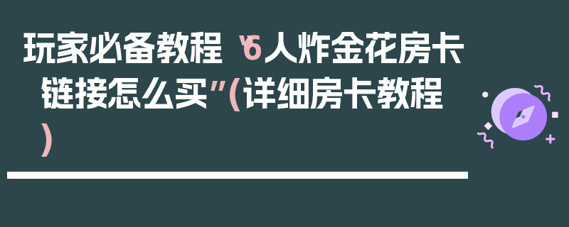 玩家必备教程“6人炸金花房卡链接怎么买”(详细房卡教程)