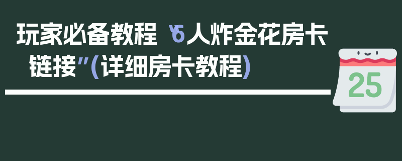 玩家必备教程“6人炸金花房卡链接”(详细房卡教程)